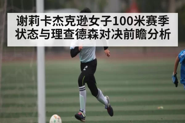 谢莉卡杰克逊女子100米赛季状态与理查德森对决前瞻分析